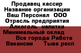 Продавец-кассир › Название организации ­ Ваш Персонал, ООО › Отрасль предприятия ­ Алкоголь, напитки › Минимальный оклад ­ 13 000 - Все города Работа » Вакансии   . Тыва респ.